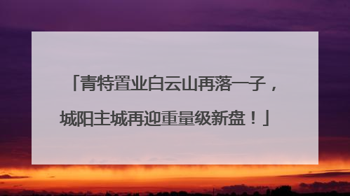 青特置业白云山再落一子，城阳主城再迎重量级新盘！