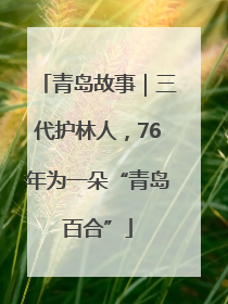 青岛故事｜三代护林人，76年为一朵“青岛百合”