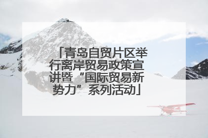 青岛自贸片区举行离岸贸易政策宣讲暨“国际贸易新势力”系列活动