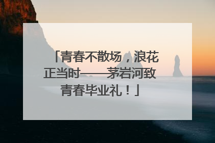 青春不散场，浪花正当时——茅岩河致青春毕业礼！