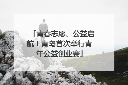 青春志愿、公益启航！青岛首次举行青年公益创业赛