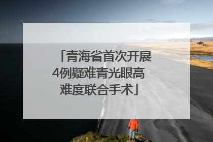 青海省首次开展4例疑难青光眼高难度联合手术
