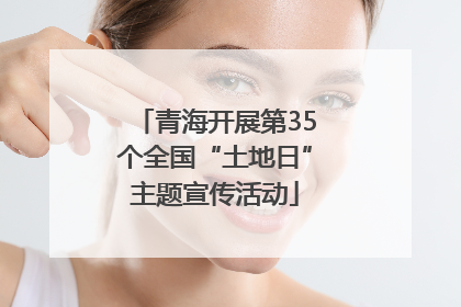 青海开展第35个全国“土地日”主题宣传活动