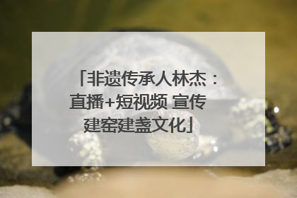 非遗传承人林杰：直播+短视频 宣传建窑建盏文化