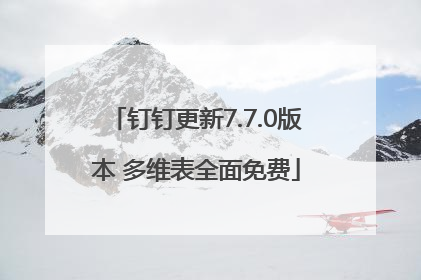 钉钉更新7.7.0版本 多维表全面免费