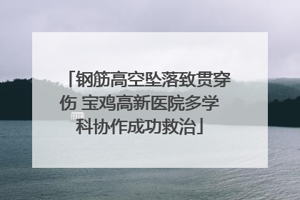 钢筋高空坠落致贯穿伤 宝鸡高新医院多学科协作成功救治