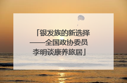 银发族的新选择——全国政协委员李明谈康养旅居