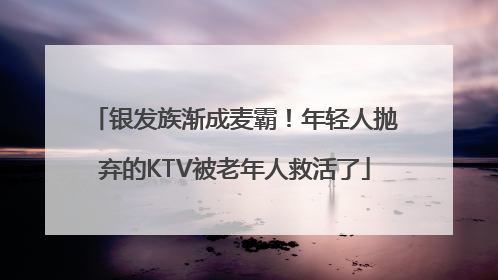 银发族渐成麦霸！年轻人抛弃的KTV被老年人救活了