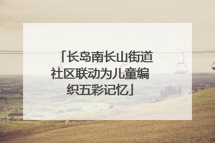 长岛南长山街道社区联动为儿童编织五彩记忆