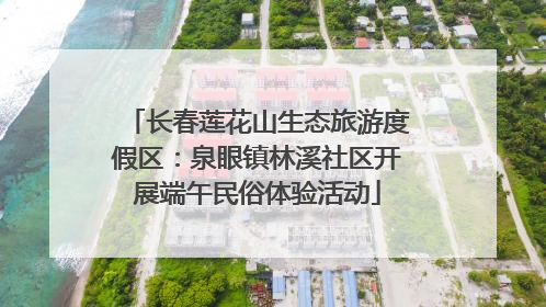 长春莲花山生态旅游度假区：泉眼镇林溪社区开展端午民俗体验活动