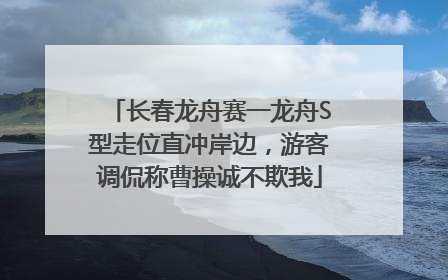 长春龙舟赛一龙舟S型走位直冲岸边，游客调侃称曹操诚不欺我