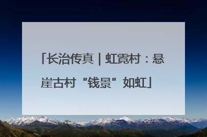 长治传真｜虹霓村：悬崖古村“钱景”如虹