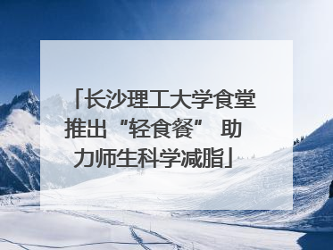 长沙理工大学食堂推出“轻食餐” 助力师生科学减脂