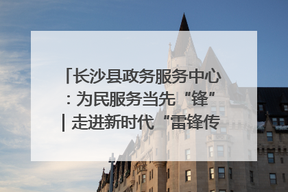 长沙县政务服务中心：为民服务当先“锋”｜走进新时代“雷锋传人 长沙榜样”