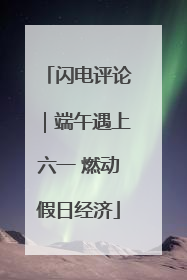 闪电评论｜端午遇上六一 燃动假日经济