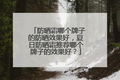 防晒霜哪个牌子的防晒效果好，夏日防晒霜推荐哪个牌子的效果好？