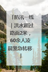 防汛一线｜洪水超过路面2米，60余人凌晨紧急转移