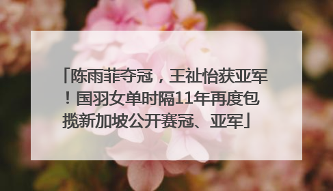 陈雨菲夺冠，王祉怡获亚军！国羽女单时隔11年再度包揽新加坡公开赛冠、亚军