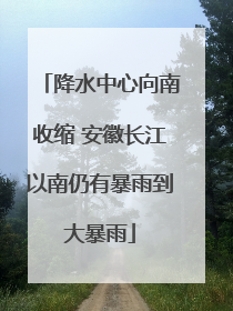 降水中心向南收缩 安徽长江以南仍有暴雨到大暴雨