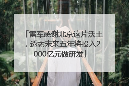 雷军感谢北京这片沃土，透露未来五年将投入2000亿元做研发