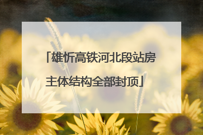 雄忻高铁河北段站房主体结构全部封顶