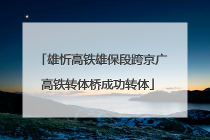 雄忻高铁雄保段跨京广高铁转体桥成功转体