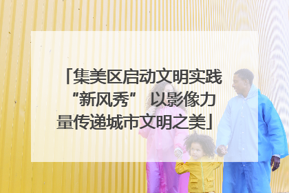 集美区启动文明实践“新风秀” 以影像力量传递城市文明之美