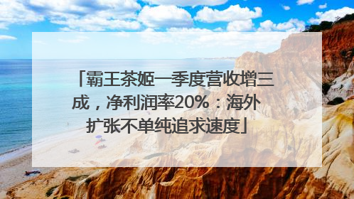 霸王茶姬一季度营收增三成，净利润率20%：海外扩张不单纯追求速度