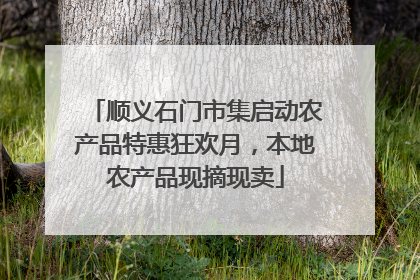 顺义石门市集启动农产品特惠狂欢月，本地农产品现摘现卖