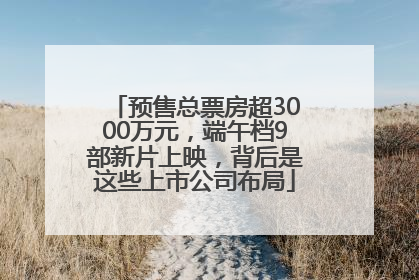 预售总票房超3000万元，端午档9部新片上映，背后是这些上市公司布局