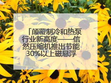 颠覆制冷和热泵行业新高度——信然压缩机推出节能30%以上磁悬浮中央空调和磁悬浮热泵