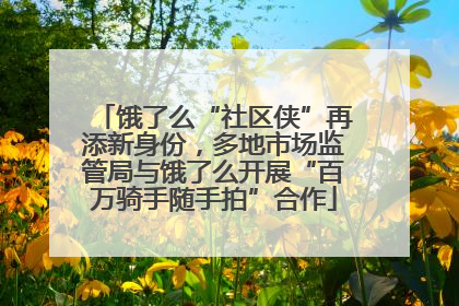 饿了么“社区侠”再添新身份，多地市场监管局与饿了么开展“百万骑手随手拍”合作