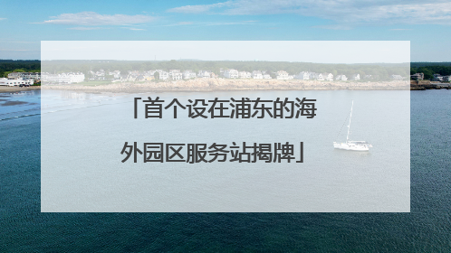 首个设在浦东的海外园区服务站揭牌