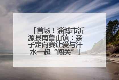 首场！淄博市沂源县南鲁山镇：亲子定向赛让爱与汗水一起“闯关”