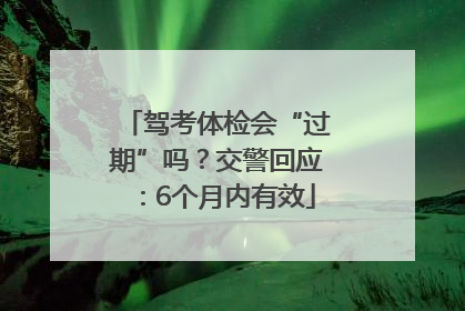 驾考体检会“过期”吗？交警回应：6个月内有效