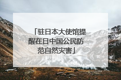 驻日本大使馆提醒在日中国公民防范自然灾害