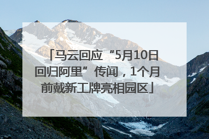 马云回应“5月10日回归阿里”传闻，1个月前戴新工牌亮相园区