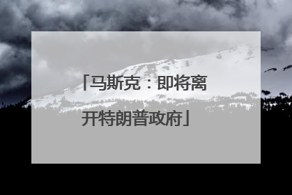 马斯克：即将离开特朗普政府