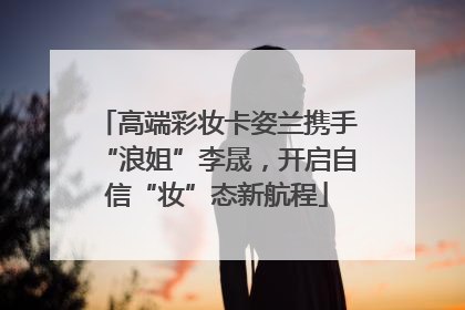 高端彩妆卡姿兰携手“浪姐”李晟，开启自信“妆”态新航程