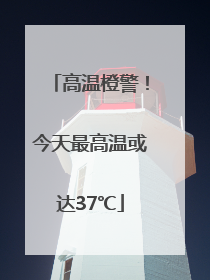 高温橙警！今天最高温或达37℃