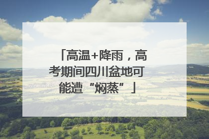 高温+降雨，高考期间四川盆地可能遭“焖蒸”