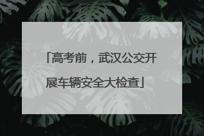 高考前，武汉公交开展车辆安全大检查