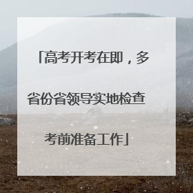 高考开考在即，多省份省领导实地检查考前准备工作