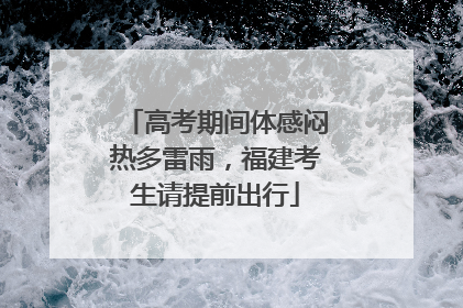 高考期间体感闷热多雷雨，福建考生请提前出行