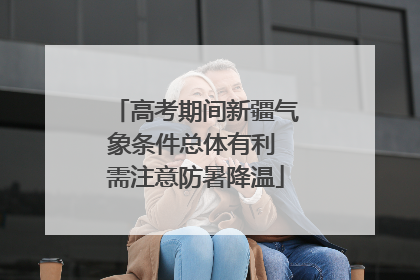 高考期间新疆气象条件总体有利 需注意防暑降温