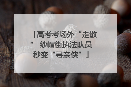 高考考场外“走散” 纱帽街执法队员秒变“寻亲侠”