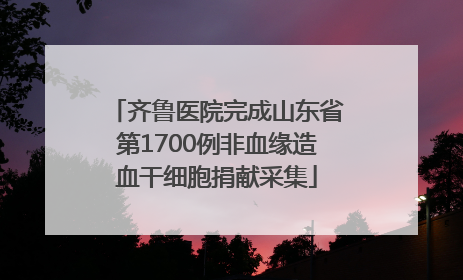 齐鲁医院完成山东省第1700例非血缘造血干细胞捐献采集