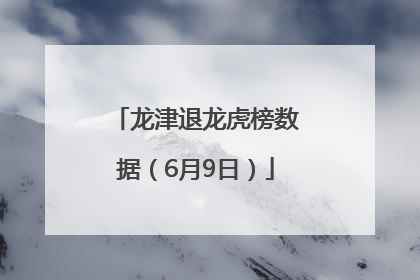 龙津退龙虎榜数据（6月9日）