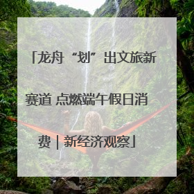 龙舟“划”出文旅新赛道 点燃端午假日消费｜新经济观察