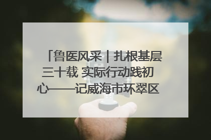 鲁医风采｜扎根基层三十载 实际行动践初心——记威海市环翠区鲸园社区卫生服务中心主任梁永江
